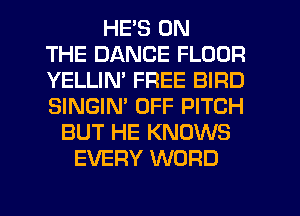 HE'S ON
THE DANCE FLOOR
YELLIM FREE BIRD
SINGIM OFF PITCH
BUT HE KNOWS
EVERY WORD