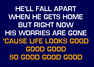 HE'LL FALL APART
WHEN HE GETS HOME
BUT RIGHT NOW
HIS WORRIES ARE GONE
'CAUSE LIFE LOOKS GOOD
GOOD GOOD
SO GOOD GOOD GOOD