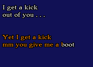 I get a kick
out of you . . .

Yet I get a kick
mm you give me a boot
