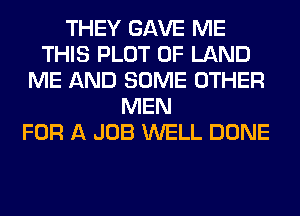 THEY GAVE ME
THIS PLOT OF LAND
ME AND SOME OTHER
MEN
FOR A JOB WELL DONE