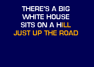 THERE'S A BIG

WHITE HOUSE

SITS ON A HILL
JUST UP THE ROAD