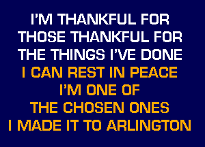 I'M THANKFUL FOR
THOSE THANKFUL FOR
THE THINGS I'VE DONE

I CAN REST IN PEACE
I'M ONE OF
THE CHOSEN ONES
I MADE IT TO ARLINGTON