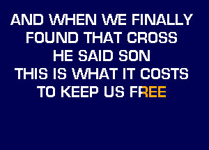 AND WHEN WE FINALLY
FOUND THAT CROSS
HE SAID SON
THIS IS WHAT IT COSTS
TO KEEP US FREE