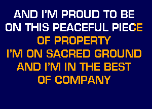 AND I'M PROUD TO BE
ON THIS PEACEFUL PIECE
OF PROPERTY
I'M ON SACRED GROUND
AND I'M IN THE BEST
OF COMPANY