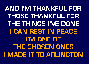 AND I'M THANKFUL FOR
THOSE THANKFUL FOR
THE THINGS I'VE DONE

I CAN REST IN PEACE
I'M ONE OF
THE CHOSEN ONES
I MADE IT TO ARLINGTON