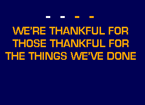 WERE THANKFUL FOR
THOSE THANKFUL FOR
THE THINGS WE'VE DONE