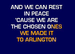 AND WE CAN REST
IN PEACE
'CAUSE WE ARE
THE CHOSEN ONES
WE MADE IT
TO ARLINGTON