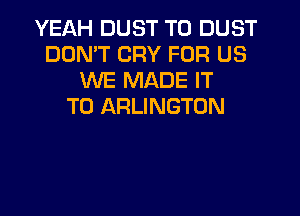 YEAH DUST T0 DUST
DON'T CRY FOR US
WE MADE IT
TO ARLINGTON