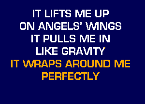 IT LIFTS ME UP
ON ANGELS' WINGS
IT PULLS ME IN
LIKE GRl-W'lTY
IT WRAPS AROUND ME
PERFECTLY