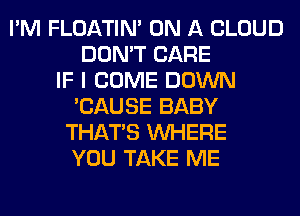 I'M FLOATIM ON A CLOUD
DON'T CARE
IF I COME DOWN
'CAUSE BABY
THAT'S WHERE
YOU TAKE ME