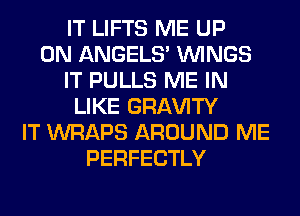 IT LIFTS ME UP
ON ANGELS' WINGS
IT PULLS ME IN
LIKE GRl-W'lTY
IT WRAPS AROUND ME
PERFECTLY