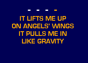 IT LIFTS ME UP
ON ANGELS' WNGS

IT PULLS ME IN
LIKE GRAVITY