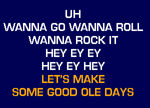 UH
WANNA GO WANNA ROLL
WANNA ROCK IT
HEY EY EY
HEY EY HEY
LET'S MAKE
SOME GOOD OLE DAYS