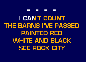 I CAN'T COUNT
THE BARNS I'VE PASSED
PAINTED RED
WHITE AND BLACK
SEE ROCK CITY