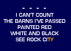 I CAN'T COUNT
THE BARNS I'VE PASSED
PAINTED RED
WHITE AND BLACK
SEE ROCK CITY