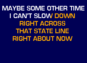 MAYBE SOME OTHER TIME
I CAN'T SLOW DOWN
RIGHT ACROSS
THAT STATE LINE
RIGHT ABOUT NOW