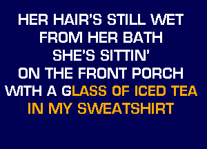 HER HAIR'S STILL WET
FROM HER BATH
SHE'S SITI'IN'

ON THE FRONT PORCH
VUITH A GLASS 0F ICED TEA

IN MY SWEATSHIRT