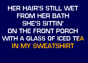 HER HAIR'S STILL WET
FROM HER BATH
SHE'S SITI'IN'

ON THE FRONT PORCH
VUITH A GLASS 0F ICED TEA

IN MY SWEATSHIRT