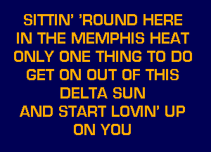 SITI'IN' 'ROUND HERE
IN THE MEMPHIS HEAT
ONLY ONE THING TO DO

GET ON OUT OF THIS

DELTA SUN
AND START LOVIN' UP
ON YOU