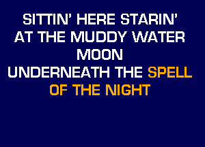 SITI'IN' HERE STARIN'
AT THE MUDDY WATER
MOON
UNDERNEATH THE SPELL
OF THE NIGHT