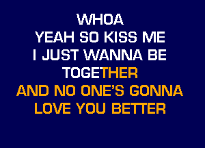 WHOA
YEAH SD KISS ME
I JUST WANNA BE
TOGETHER
AND NO ONE'S GONNA
LOVE YOU BETTER