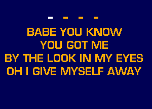 BABE YOU KNOW
YOU GOT ME
BY THE LOOK IN MY EYES
OH I GIVE MYSELF AWAY