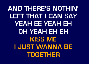 AND THERE'S NOTHIN'
LEFT THAT I CAN SAY
YEAH EE YEAH EH
OH YEAH EH EH
KISS ME
I JUST WANNA BE
TOGETHER