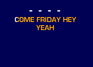 COME FRIDAY HEY
YEAH