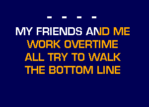 MY FRIENDS AND ME
WORK OVERTIME
ALL TRY TO WALK
THE BOTTOM LINE