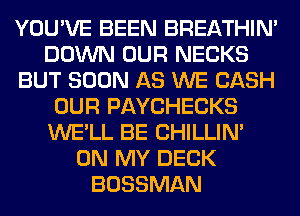 YOU'VE BEEN BREATHIN'
DOWN OUR NECKS
BUT SOON AS WE CASH
OUR PAYCHECKS
WE'LL BE CHILLIN'
ON MY DECK
BOSSMAN