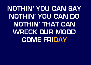 NOTHIN' YOU CAN SAY
NOTHIN' YOU CAN DO
NOTHIN' THAT CAN
WRECK OUR MOOD
COME FRIDAY