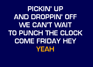 PICKIM UP
AND DROPPIN' OFF
WE CAN'T WAIT
TO PUNCH THE BLOCK
COME FRIDAY HEY
YEAH