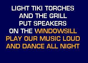 LIGHT TIKI TORCHES
AND THE GRILL
PUT SPEAKERS

ON THE VVINDOWSILL
PLAY OUR MUSIC LOUD
AND DANCE ALL NIGHT