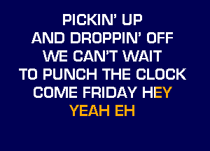 PICKIM UP
AND DROPPIN' OFF
WE CAN'T WAIT
TO PUNCH THE BLOCK
COME FRIDAY HEY
YEAH EH