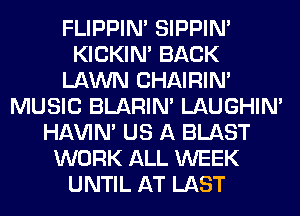 FLIPPIN' SIPPIN'
KICKIM BACK
LAWN CHAIRIM
MUSIC BLARIN' LAUGHIN'
HAVIN' US A BLAST
WORK ALL WEEK
UNTIL AT LAST