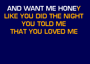 AND WANT ME HONEY
LIKE YOU DID THE NIGHT
YOU TOLD ME
THAT YOU LOVED ME