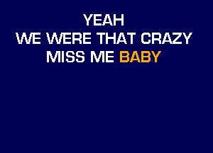 YEAH
WE WERE THAT CRAZY
MISS ME BABY