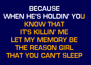 BECAUSE
WHEN HE'S HOLDIN' YOU
KNOW THAT
ITS KILLIN' ME
LET MY MEMORY BE
THE REASON GIRL
THAT YOU CAN'T SLEEP