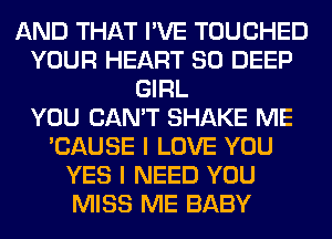 AND THAT I'VE TOUCHED
YOUR HEART SO DEEP
GIRL
YOU CAN'T SHAKE ME
'CAUSE I LOVE YOU
YES I NEED YOU
MISS ME BABY