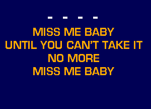 MISS ME BABY
UNTIL YOU CAN'T TAKE IT
NO MORE
MISS ME BABY