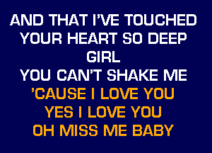 AND THAT I'VE TOUCHED
YOUR HEART SO DEEP
GIRL
YOU CAN'T SHAKE ME
'CAUSE I LOVE YOU
YES I LOVE YOU
0H MISS ME BABY