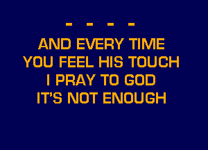 AND EVERY TIME
YOU FEEL HIS TOUCH
I PRAY T0 GOD
ITS NOT ENOUGH