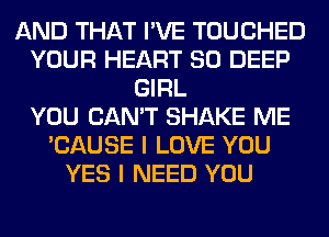 AND THAT I'VE TOUCHED
YOUR HEART SO DEEP
GIRL
YOU CAN'T SHAKE ME
'CAUSE I LOVE YOU
YES I NEED YOU