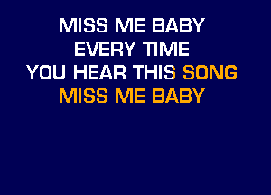 MISS ME BABY
EVERY TIME
YOU HEAR THIS SONG
MISS ME BABY