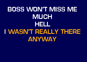 BOSS WON'T MISS ME
MUCH
HELL
I WASN'T REALLY THERE
ANYWAY