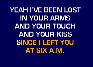 YEAH I'VE BEEN LOST
IN YOUR ARMS
AND YOUR TOUCH
f-kND YOUR KISS
SINCE I LEFT YOU
AT SIX A.M.