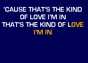 'CAUSE THAT'S THE KIND
OF LOVE I'M IN
THAT'S THE KIND OF LOVE
I'M IN