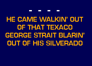 HE CAME WALKIM OUT
OF THAT TEXACO
GEORGE STRAIT BLARIN'
OUT OF HIS SILVERADO