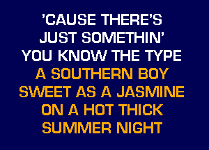 'CAUSE THERE'S
JUST SOMETHIN'
YOU KNOW THE TYPE
A SOUTHERN BOY
SWEET AS A JASMINE
ON A HOT THICK
SUMMER NIGHT