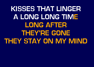 KISSES THAT LINGER
A LONG LONG TIME
LONG AFTER
THEY'RE GONE
THEY STAY ON MY MIND